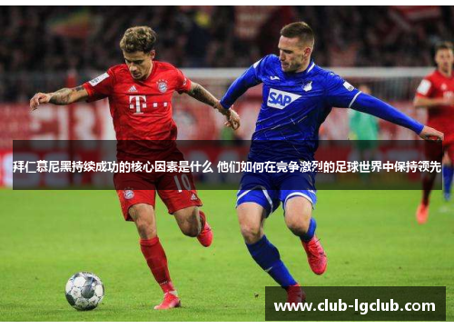 拜仁慕尼黑持续成功的核心因素是什么 他们如何在竞争激烈的足球世界中保持领先